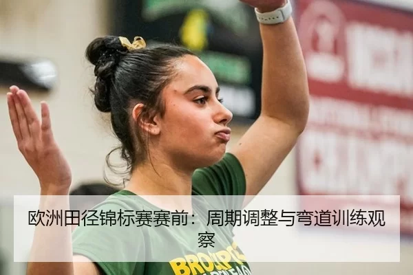 欧洲田径锦标赛赛前：周期调整与弯道训练观察